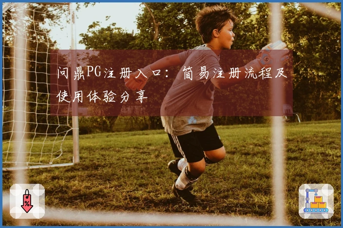 问鼎PG注册入口：简易注册流程及使用体验分享