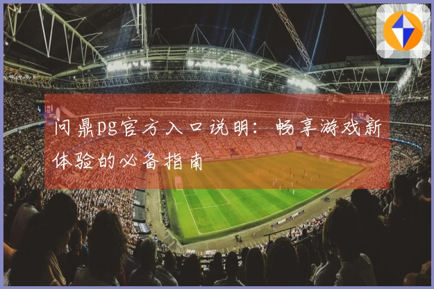 问鼎pg官方入口说明：畅享游戏新体验的必备指南