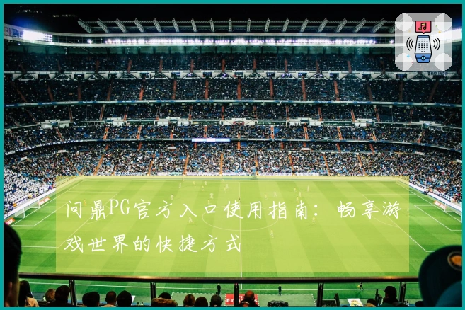 问鼎PG官方入口使用指南：畅享游戏世界的快捷方式