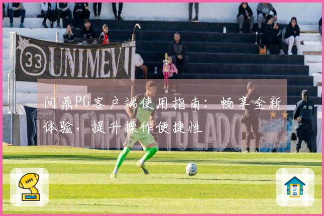 问鼎PG客户端使用指南：畅享全新体验，提升操作便捷性
