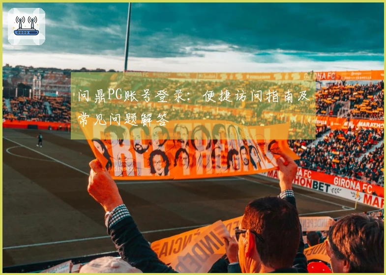 问鼎PG账号登录：便捷访问指南及常见问题解答