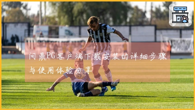 问鼎PG客户端下载安装的详细步骤与使用体验分享