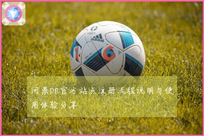 问鼎pg官方站点注册流程说明与使用体验分享