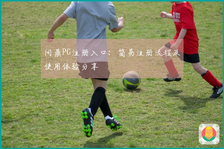 问鼎PG注册入口：简易注册流程及使用体验分享