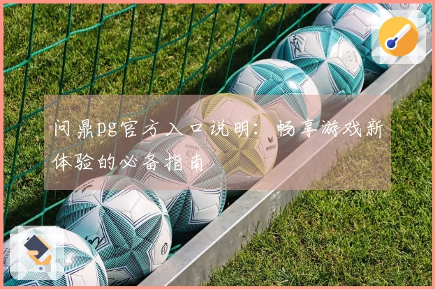 问鼎pg官方入口说明：畅享游戏新体验的必备指南