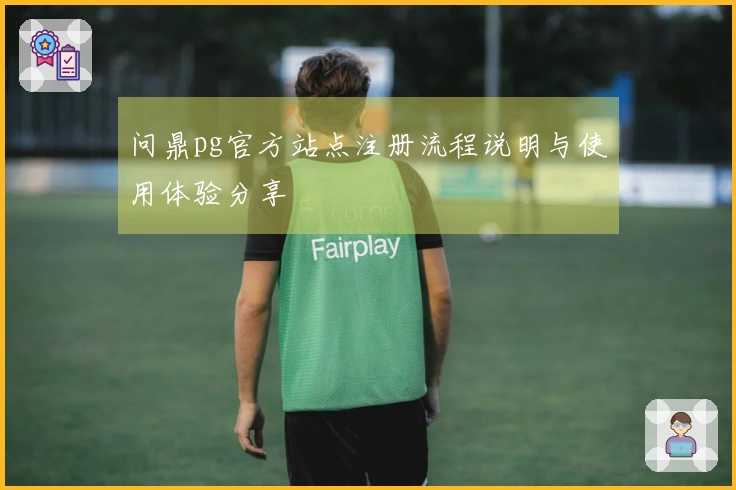 问鼎pg官方站点注册流程说明与使用体验分享