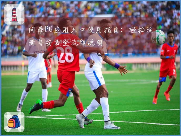 问鼎PG应用入口使用指南：轻松注册与安装全流程说明