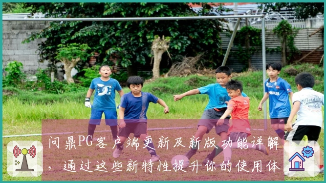 问鼎PG客户端更新及新版功能详解,通过这些新特性提升你的使用体验